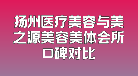 扬州医疗美容与美之源美容美体会所口碑对比