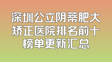 深圳公立阴蒂肥大矫正医院排名前十榜单更新汇总