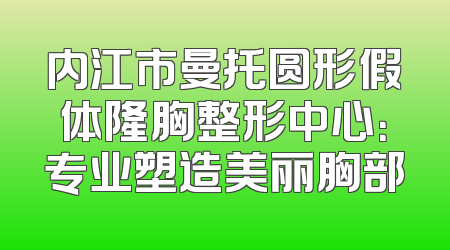 内江市曼托圆形假体隆胸整形中心：专业塑造美丽胸部
