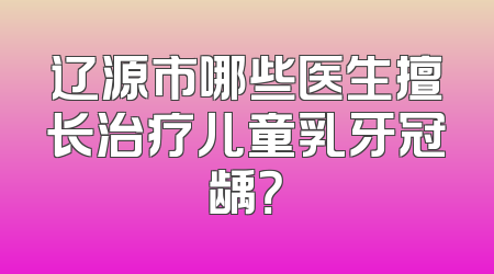辽源市哪些医生擅长治疗儿童乳牙冠龋？