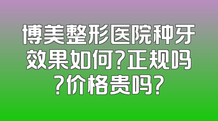 博美整形医院种牙效果如何？正规吗？价格贵吗？