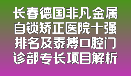长春德国非凡金属自锁矫正医院十强排名及泰搏口腔门诊部专长项目解析