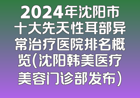 2024年沈阳市十大先天性耳部异常治疗医院排名概览(沈阳韩美医疗美容门诊部发布)