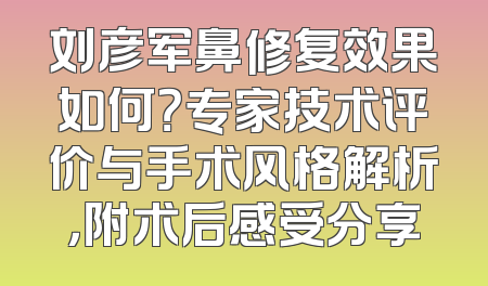 刘彦军鼻修复效果如何？专家技术评价与手术风格解析，附术后感受分享
