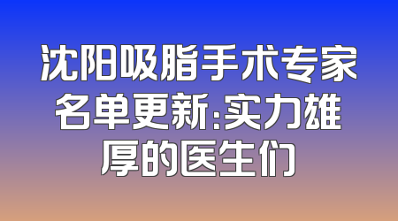 沈阳吸脂手术专家名单更新：实力雄厚的医生们