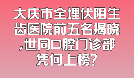 大庆市全埋伏阻生齿医院前五名揭晓，世同口腔门诊部凭何上榜？