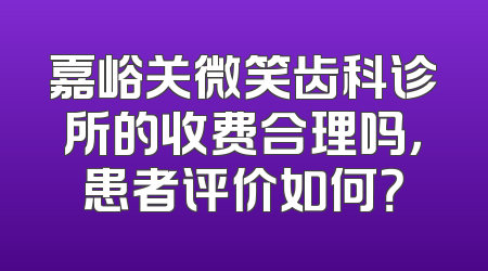 嘉峪关微笑齿科诊所的收费合理吗，患者评价如何？