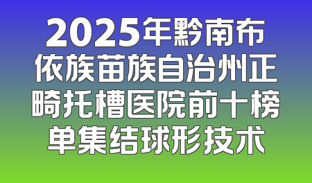 2025年黔南布依族苗族自治州正畸托槽医院前十榜单集结球形技术