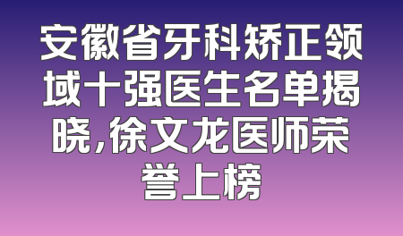 安徽省牙科矫正领域十强医生名单揭晓，徐文龙医师荣誉上榜