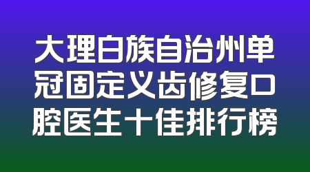 大理白族自治州单冠固定义齿修复口腔医生十佳排行榜