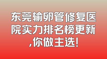 东莞输卵管修复医院实力排名榜更新，你做主选！