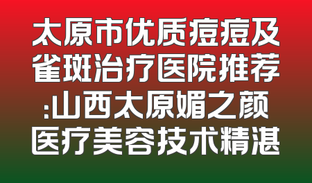 太原市优质痘痘及雀斑治疗医院推荐：山西太原媚之颜医疗美容技术精湛