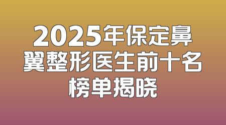 2025年保定鼻翼整形医生前十名榜单揭晓