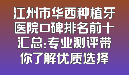 江州市华西种植牙医院口碑排名前十汇总：专业测评带你了解优质选择