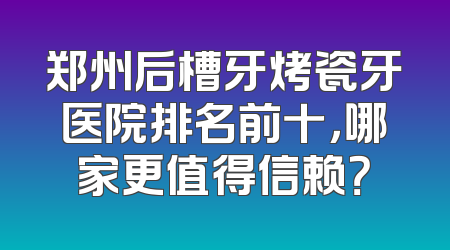 郑州后槽牙烤瓷牙医院排名前十，哪家更值得信赖？