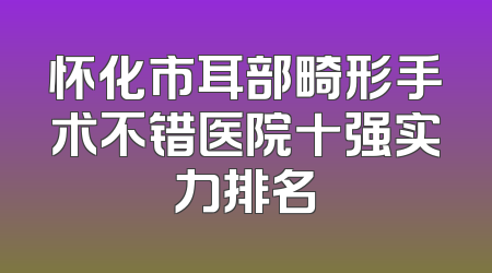怀化市耳部畸形手术不错医院十强实力排名