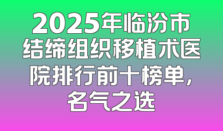 2025年临汾市结缔组织移植术医院排行前十榜单，名气之选
