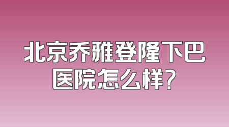 北京乔雅登隆下巴医院怎么样？