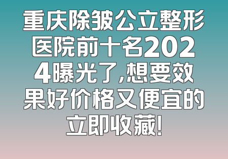 重庆除皱公立整形医院前十名2024曝光了，想要效果好价格又便宜的立即收藏！