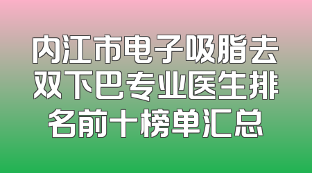 内江市电子吸脂去双下巴专业医生排名前十榜单汇总