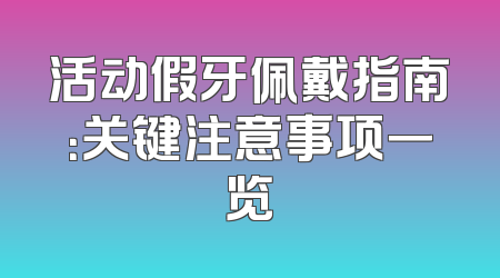活动假牙佩戴指南：关键注意事项一览
