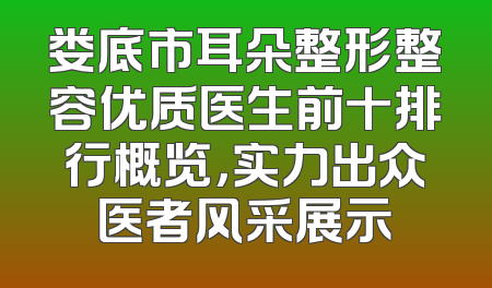 娄底市耳朵整形整容优质医生前十排行概览，实力出众医者风采展示