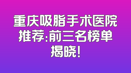重庆吸脂手术医院推荐：前三名榜单揭晓！