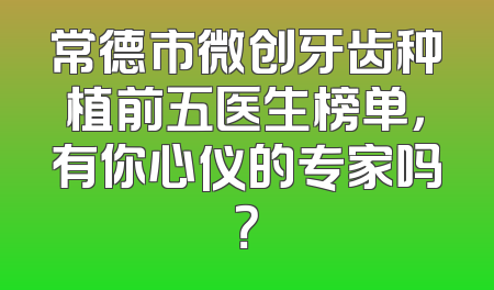 常德市微创牙齿种植前五医生榜单，有你心仪的专家吗？