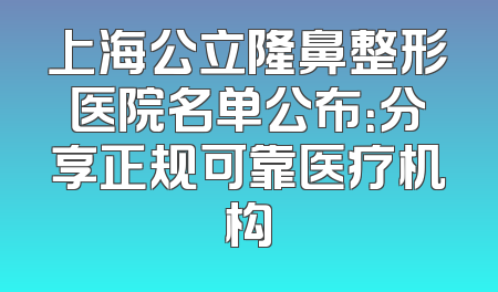 上海公立隆鼻整形医院名单公布：分享正规可靠医疗机构