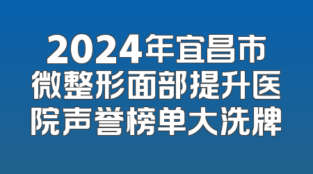 2024年宜昌市微整形面部提升医院声誉榜单大洗牌