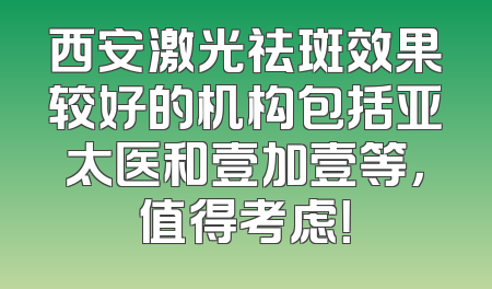 西安激光祛斑效果较好的机构包括亚太医和壹加壹等，值得考虑！