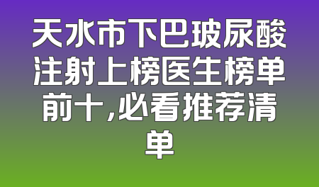 天水市下巴玻尿酸注射上榜医生榜单前十，必看推荐清单