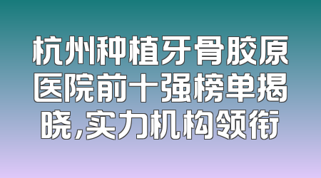 杭州种植牙骨胶原医院前十强榜单揭晓，实力机构领衔