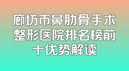 廊坊市鼻肋骨手术整形医院排名榜前十优势解读