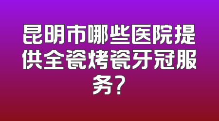 昆明市哪些医院提供全瓷烤瓷牙冠服务？