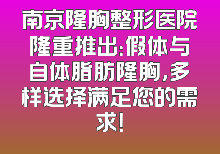 南京隆胸整形医院隆重推出：假体与自体脂肪隆胸，多样选择满足您的需求！