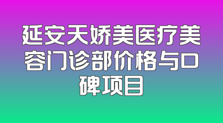 延安天娇美医疗美容门诊部价格与口碑项目