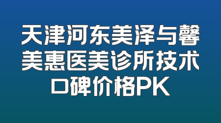 天津河东美泽与馨美惠医美诊所技术口碑价格PK