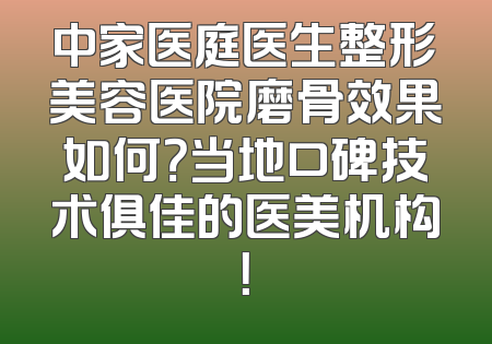 中家医庭医生整形美容医院磨骨效果如何？当地口碑技术俱佳的医美机构！