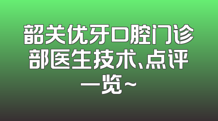 韶关优牙口腔门诊部医生技术、点评一览~