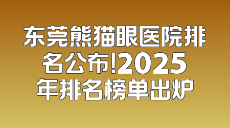 东莞熊猫眼医院排名公布！2025年排名榜单出炉