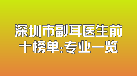 深圳市副耳医生前十榜单：专业一览