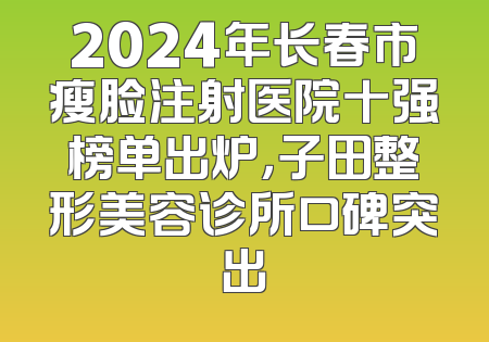 2024年长春市瘦脸注射医院十强榜单出炉，子田整形美容诊所口碑突出