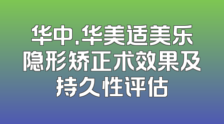 华中.华美适美乐隐形矫正术效果及持久性评估