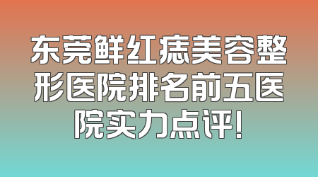 东莞鲜红痣美容整形医院排名前五医院实力点评!