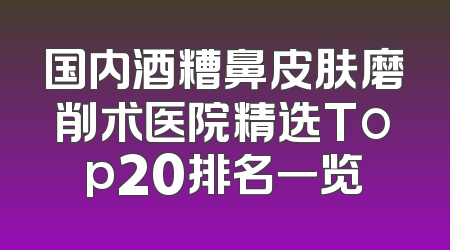 国内酒糟鼻皮肤磨削术医院精选Top20排名一览