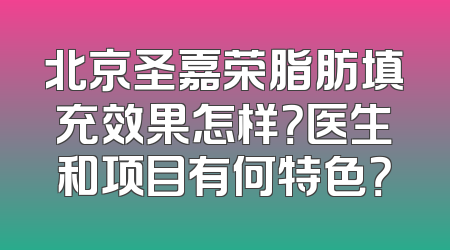 北京圣嘉荣脂肪填充效果怎样？医生和项目有何特色？