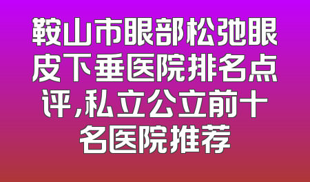 鞍山市眼部松弛眼皮下垂医院排名点评，私立公立前十名医院推荐