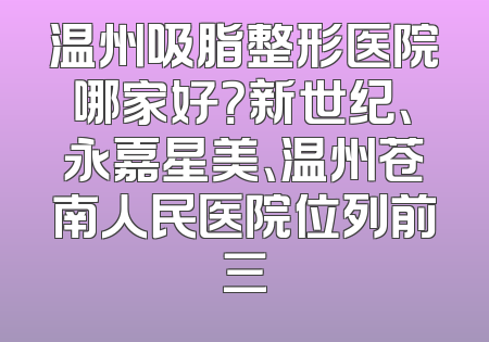 温州吸脂整形医院哪家好？新世纪、永嘉星美、温州苍南人民医院位列前三