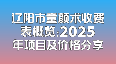 辽阳市童颜术收费表概览：2025年项目及价格分享